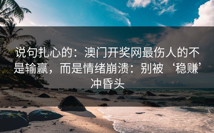 说句扎心的：澳门开奖网最伤人的不是输赢，而是情绪崩溃：别被‘稳赚’冲昏头