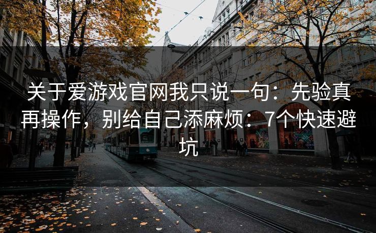 关于爱游戏官网我只说一句：先验真再操作，别给自己添麻烦：7个快速避坑