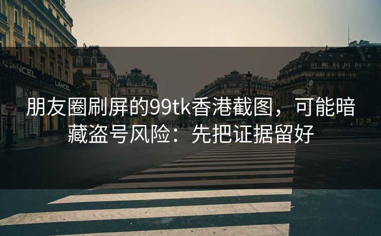 朋友圈刷屏的99tk香港截图，可能暗藏盗号风险：先把证据留好