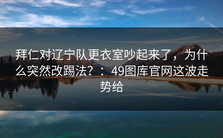 拜仁对辽宁队更衣室吵起来了，为什么突然改踢法？：49图库官网这波走势给