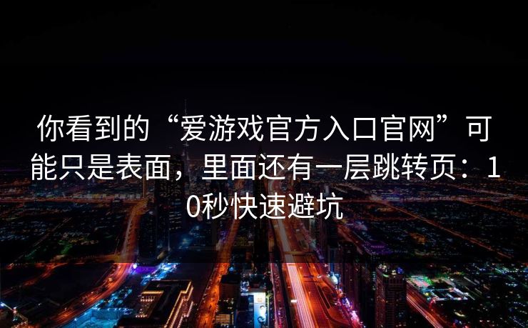你看到的“爱游戏官方入口官网”可能只是表面，里面还有一层跳转页：10秒快速避坑