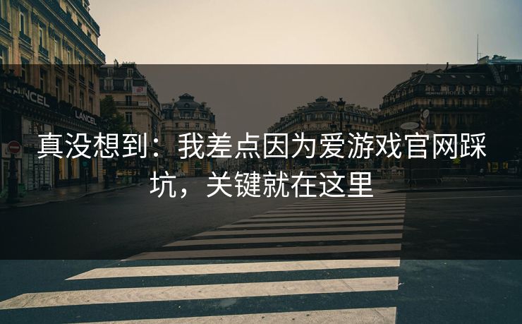 真没想到：我差点因为爱游戏官网踩坑，关键就在这里