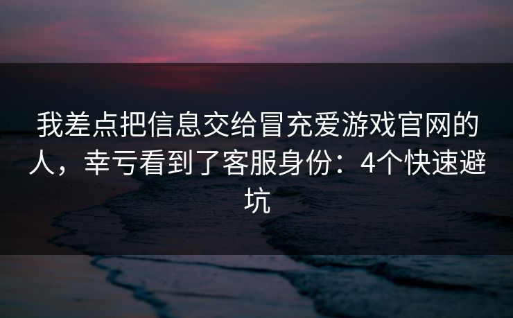 我差点把信息交给冒充爱游戏官网的人，幸亏看到了客服身份：4个快速避坑