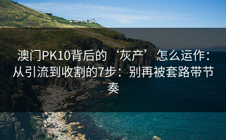 澳门PK10背后的‘灰产’怎么运作：从引流到收割的7步：别再被套路带节奏