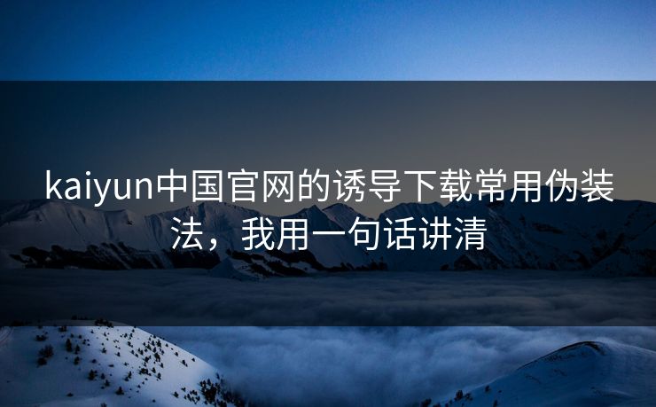 kaiyun中国官网的诱导下载常用伪装法，我用一句话讲清