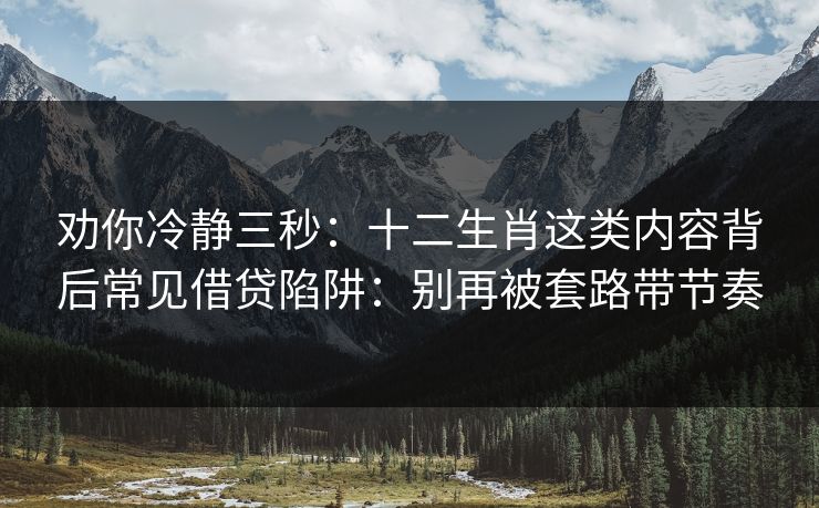劝你冷静三秒：十二生肖这类内容背后常见借贷陷阱：别再被套路带节奏