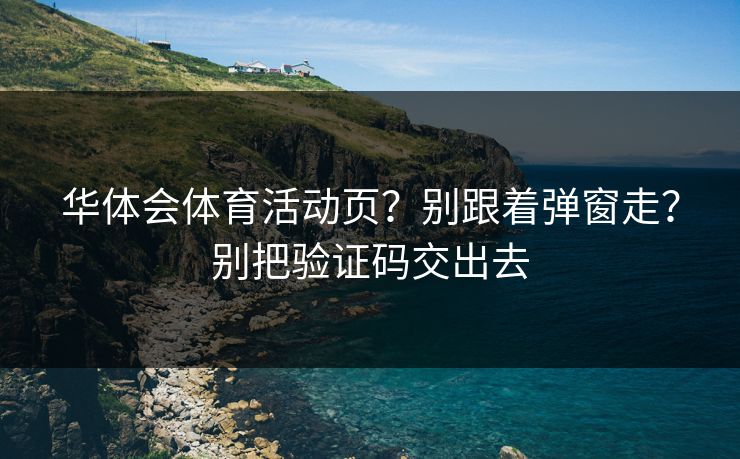 华体会体育活动页？别跟着弹窗走？别把验证码交出去