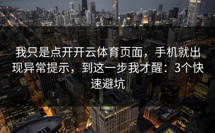 我只是点开开云体育页面，手机就出现异常提示，到这一步我才醒：3个快速避坑