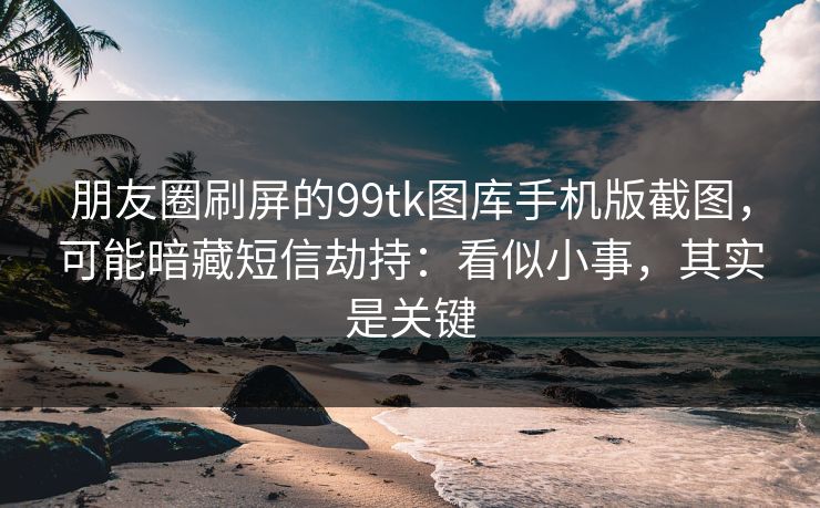 朋友圈刷屏的99tk图库手机版截图，可能暗藏短信劫持：看似小事，其实是关键