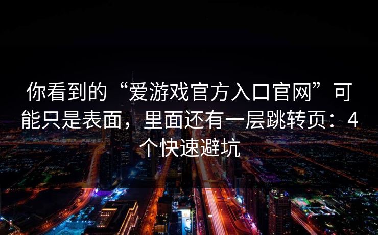 你看到的“爱游戏官方入口官网”可能只是表面，里面还有一层跳转页：4个快速避坑