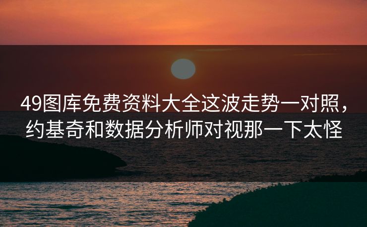 49图库免费资料大全这波走势一对照，约基奇和数据分析师对视那一下太怪