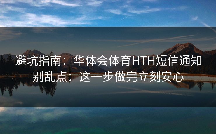 避坑指南：华体会体育HTH短信通知别乱点：这一步做完立刻安心