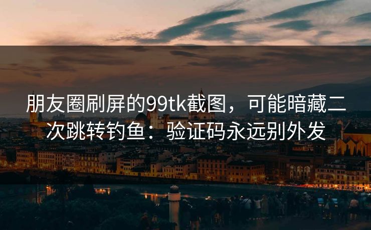朋友圈刷屏的99tk截图，可能暗藏二次跳转钓鱼：验证码永远别外发