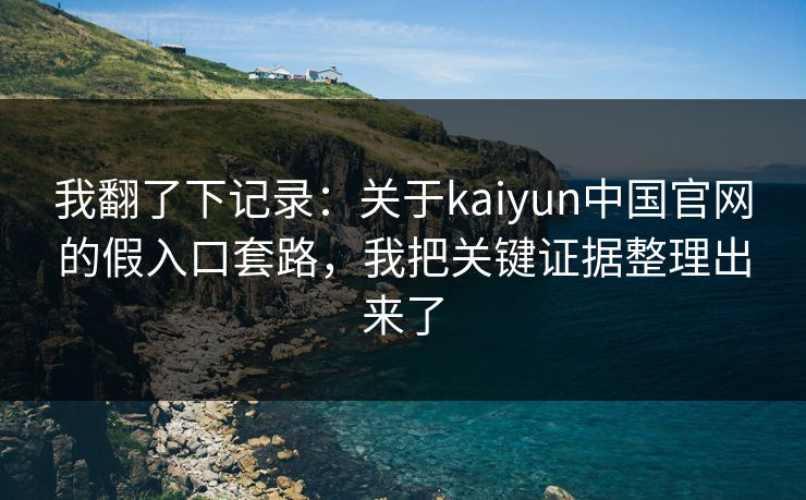 我翻了下记录：关于kaiyun中国官网的假入口套路，我把关键证据整理出来了