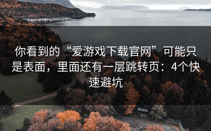 你看到的“爱游戏下载官网”可能只是表面，里面还有一层跳转页：4个快速避坑