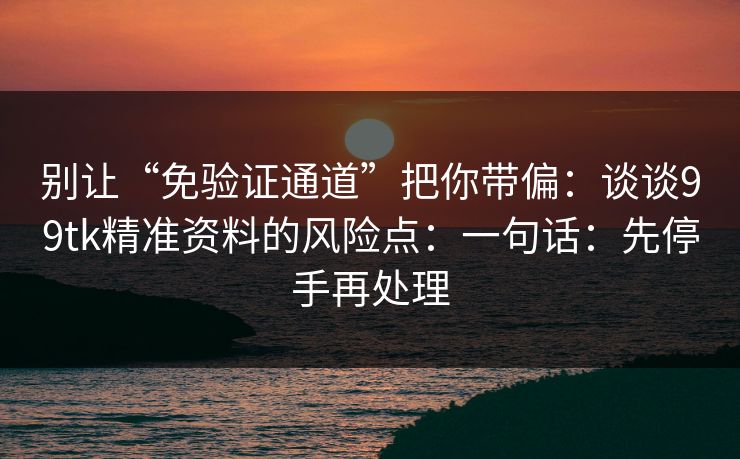 别让“免验证通道”把你带偏：谈谈99tk精准资料的风险点：一句话：先停手再处理