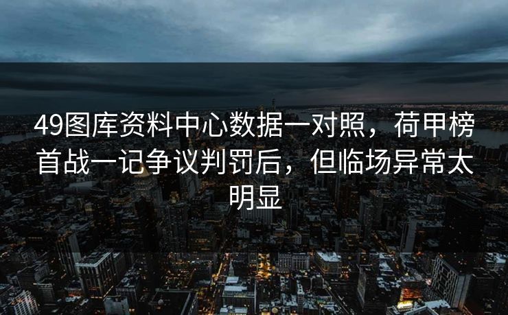 49图库资料中心数据一对照，荷甲榜首战一记争议判罚后，但临场异常太明显