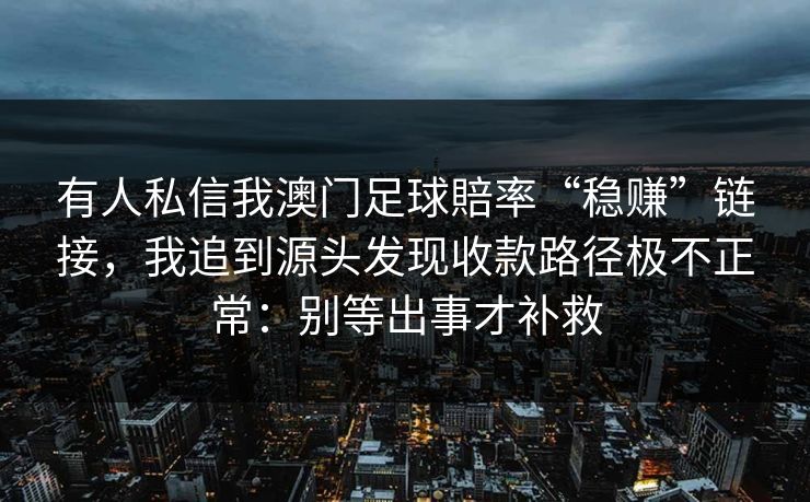 有人私信我澳门足球賠率“稳赚”链接，我追到源头发现收款路径极不正常：别等出事才补救