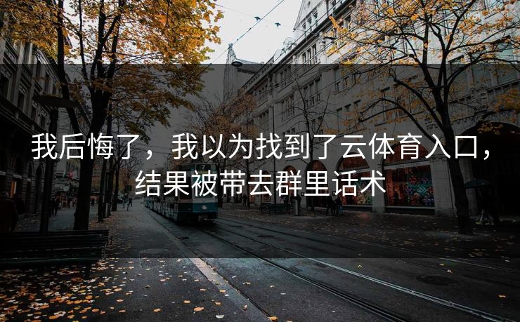 我后悔了，我以为找到了云体育入口，结果被带去群里话术
