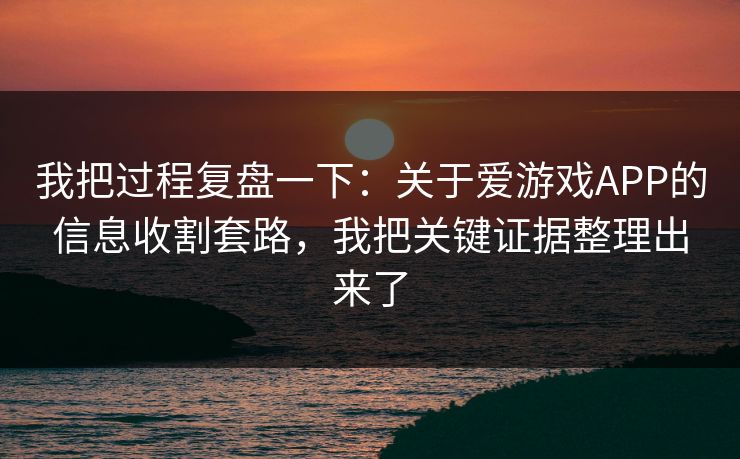 我把过程复盘一下：关于爱游戏APP的信息收割套路，我把关键证据整理出来了
