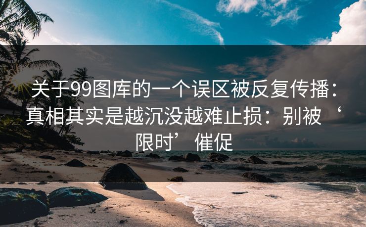 关于99图库的一个误区被反复传播：真相其实是越沉没越难止损：别被‘限时’催促
