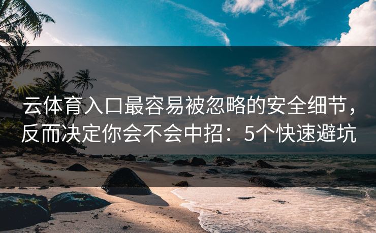 云体育入口最容易被忽略的安全细节，反而决定你会不会中招：5个快速避坑