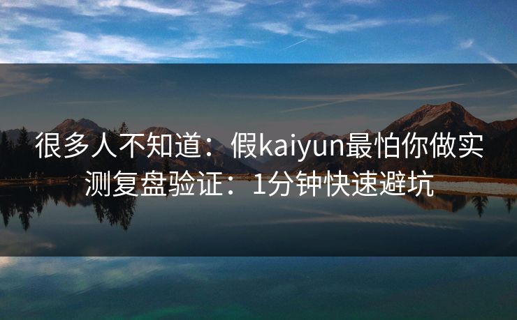 很多人不知道：假kaiyun最怕你做实测复盘验证：1分钟快速避坑
