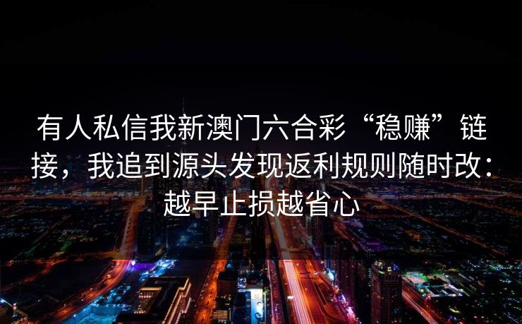 有人私信我新澳门六合彩“稳赚”链接，我追到源头发现返利规则随时改：越早止损越省心
