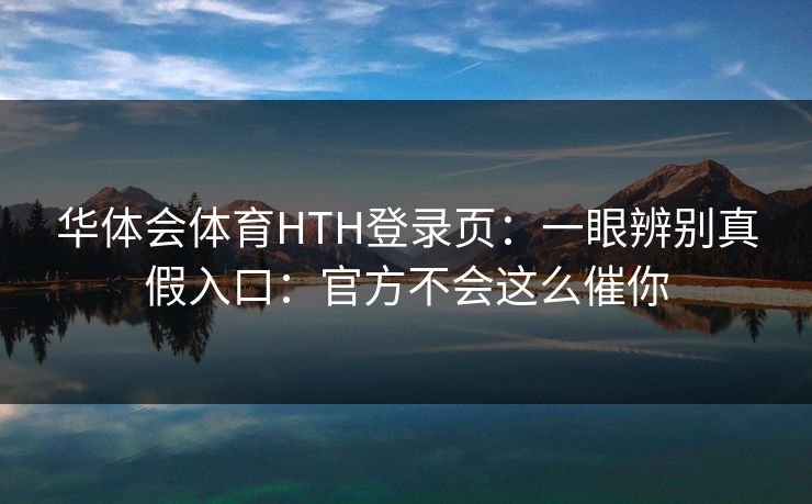 华体会体育HTH登录页：一眼辨别真假入口：官方不会这么催你