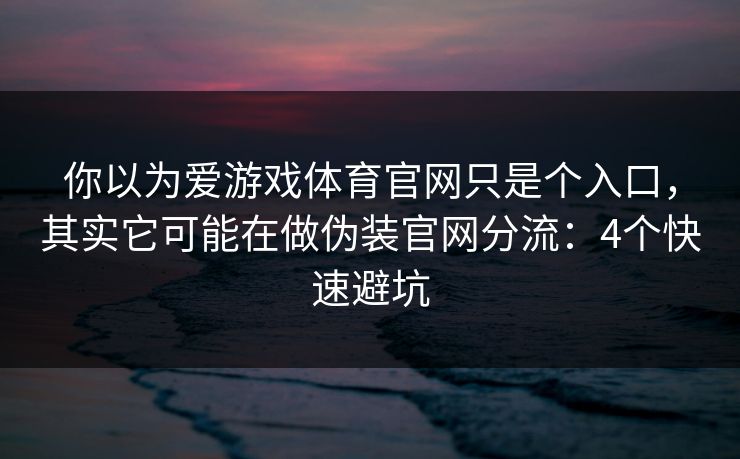 你以为爱游戏体育官网只是个入口，其实它可能在做伪装官网分流：4个快速避坑