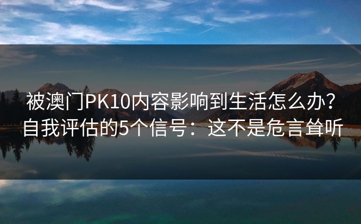 被澳门PK10内容影响到生活怎么办？自我评估的5个信号：这不是危言耸听