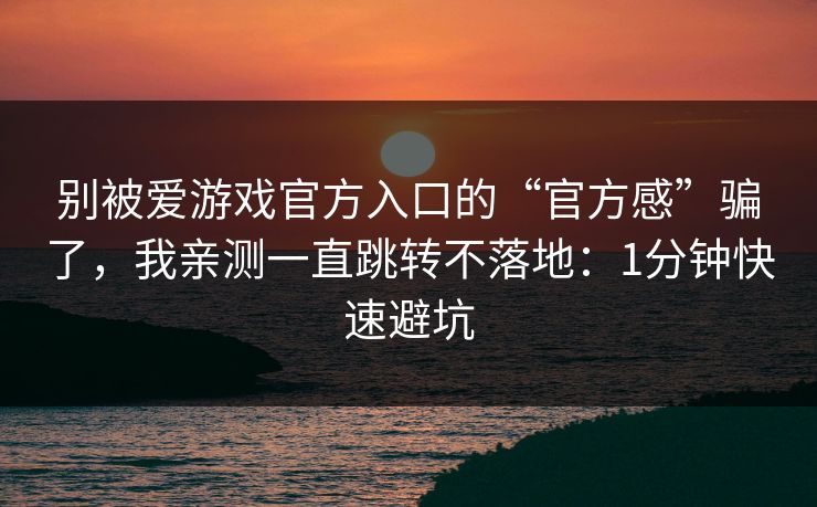 别被爱游戏官方入口的“官方感”骗了，我亲测一直跳转不落地：1分钟快速避坑