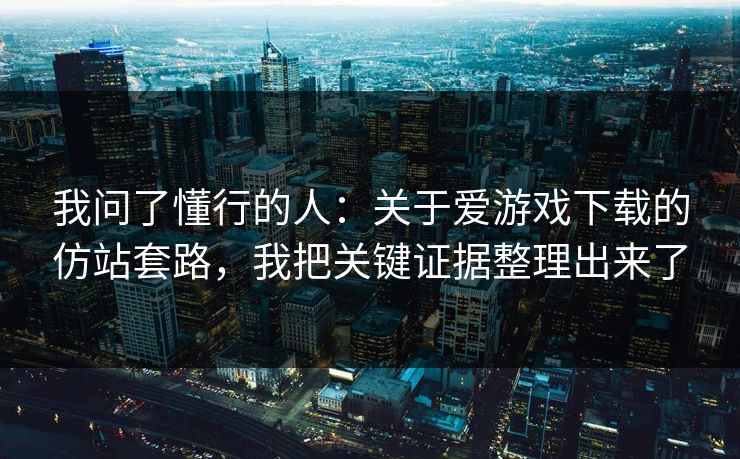 我问了懂行的人：关于爱游戏下载的仿站套路，我把关键证据整理出来了