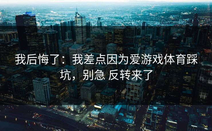 我后悔了：我差点因为爱游戏体育踩坑，别急 反转来了