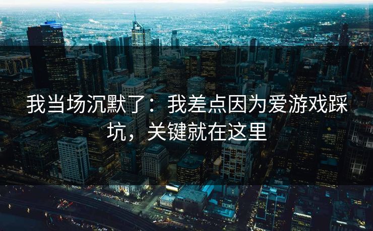 我当场沉默了：我差点因为爱游戏踩坑，关键就在这里